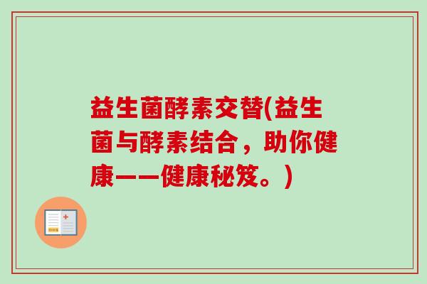 益生菌酵素交替(益生菌与酵素结合,助你健康——健康秘笈。) 益生菌酵素交替(益生菌与酵素结合,助你健康——健康秘笈。)