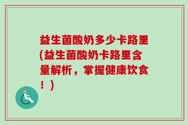 益生菌酸奶多少卡路里(益生菌酸奶卡路里含量解析，掌握健康饮食！)