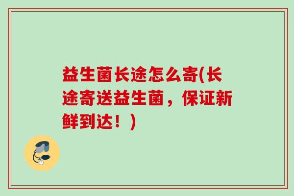 益生菌长途怎么寄(长途寄送益生菌,保证新鲜到达!) 益生菌长途怎么寄(长途寄送益生菌,保证新鲜到达!)