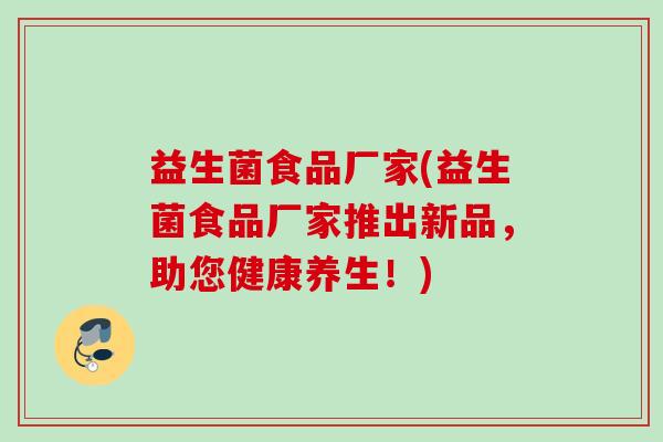 益生菌食品厂家(益生菌食品厂家推出新品,助您健康养生!) 益生菌食品厂家(益生菌食品厂家推出新品,助您健康养生!)