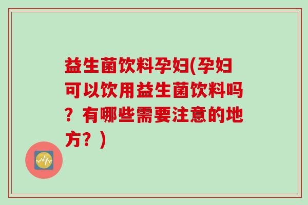 益生菌饮料孕妇(孕妇可以饮用益生菌饮料吗？有哪些需要注意的地方？)