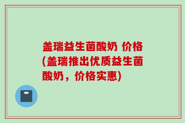 盖瑞益生菌酸奶 价格(盖瑞推出优质益生菌酸奶,价格实惠) 盖瑞益生菌酸奶 价格(盖瑞推出优质益生菌酸奶,价格实惠)