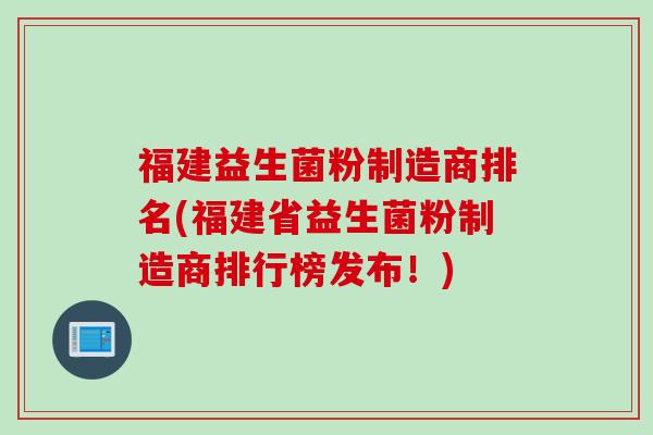 福建益生菌粉制造商排名(福建省益生菌粉制造商排行榜发布!) 福建益生菌粉制造商排名(福建省益生菌粉制造商排行榜发布!)