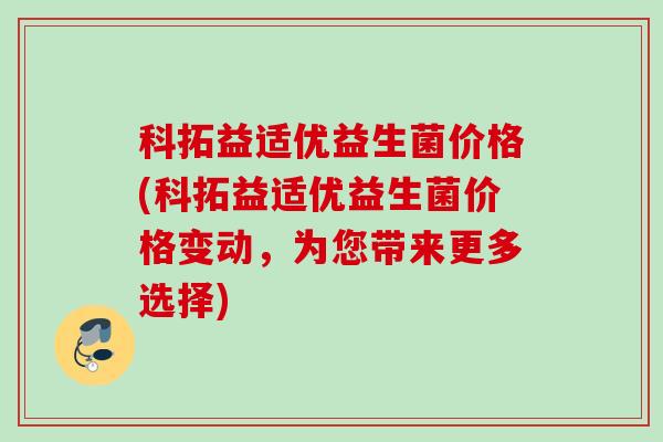 科拓益适优益生菌价格(科拓益适优益生菌价格变动,为您带来更多选择) 科拓益适优益生菌价格(科拓益适优益生菌价格变动,为您带来更多选择)