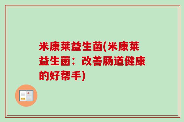 米康莱益生菌(米康莱益生菌:改善肠道健康的好帮手) 米康莱益生菌(米康莱益生菌:改善肠道健康的好帮手)