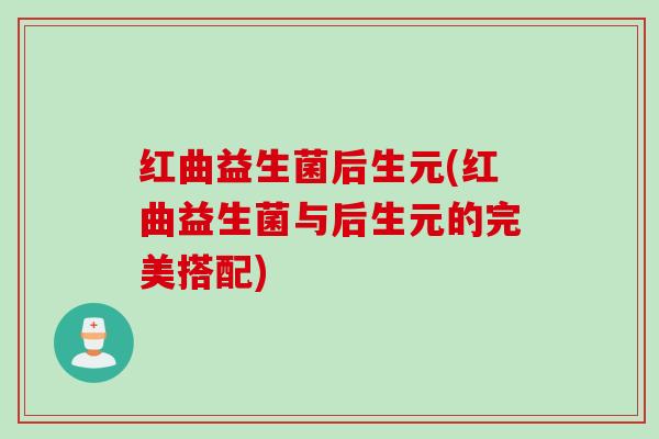 红曲益生菌后生元(红曲益生菌与后生元的完美搭配) 红曲益生菌后生元(红曲益生菌与后生元的完美搭配)