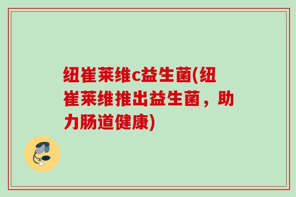 纽崔莱维c益生菌(纽崔莱维推出益生菌,助力肠道健康) 纽崔莱维c益生菌(纽崔莱维推出益生菌,助力肠道健康)