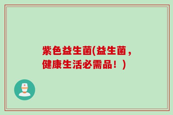 紫色益生菌(益生菌,健康生活必需品!) 紫色益生菌(益生菌,健康生活必需品!)