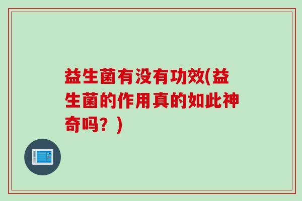 益生菌有没有功效(益生菌的作用真的如此神奇吗？)