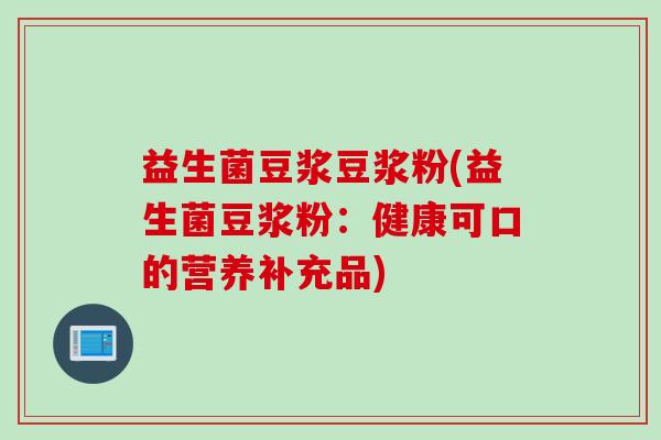 益生菌豆浆豆浆粉(益生菌豆浆粉:健康可口的营养补充品) 益生菌豆浆豆浆粉(益生菌豆浆粉:健康可口的营养补充品)