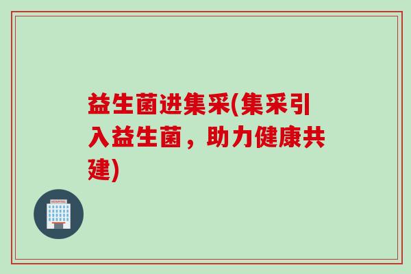 益生菌进集采(集采引入益生菌,助力健康共建) 益生菌进集采(集采引入益生菌,助力健康共建)