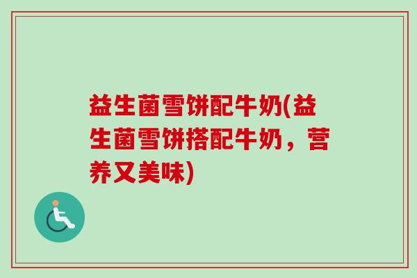 益生菌雪饼配牛奶(益生菌雪饼搭配牛奶,营养又美味) 益生菌雪饼配牛奶(益生菌雪饼搭配牛奶,营养又美味)