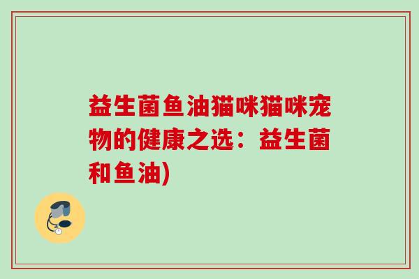 益生菌鱼油猫咪猫咪宠物的健康之选：益生菌和鱼油)