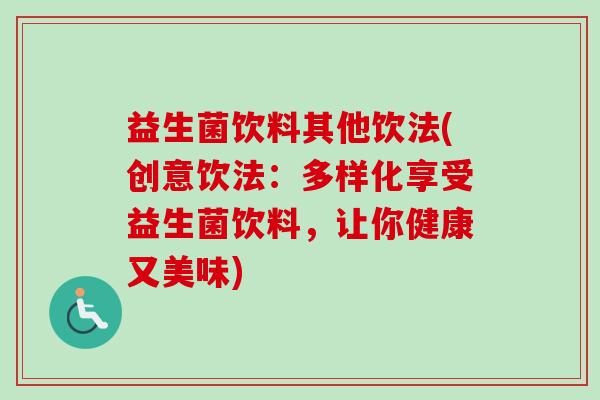 益生菌饮料其他饮法(创意饮法：多样化享受益生菌饮料，让你健康又美味)