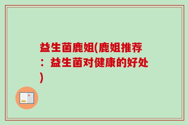 益生菌鹿姐(鹿姐推荐:益生菌对健康的好处) 益生菌鹿姐(鹿姐推荐:益生菌对健康的好处)