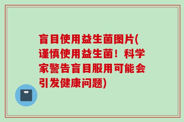 盲目使用益生菌图片(谨慎使用益生菌!科学家警告盲目服用可能会引发健康问题) 盲目使用益生菌图片(谨慎使用益生菌!科学家警告盲目服用可能会引发健康问题)