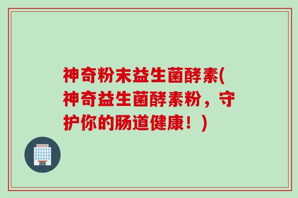 神奇粉末益生菌酵素(神奇益生菌酵素粉,守护你的肠道健康!) 神奇粉末益生菌酵素(神奇益生菌酵素粉,守护你的肠道健康!)