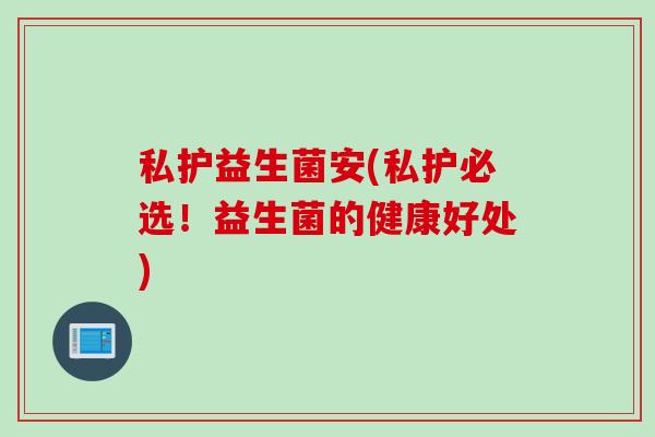 私护益生菌安(私护必选!益生菌的健康好处) 私护益生菌安(私护必选!益生菌的健康好处)