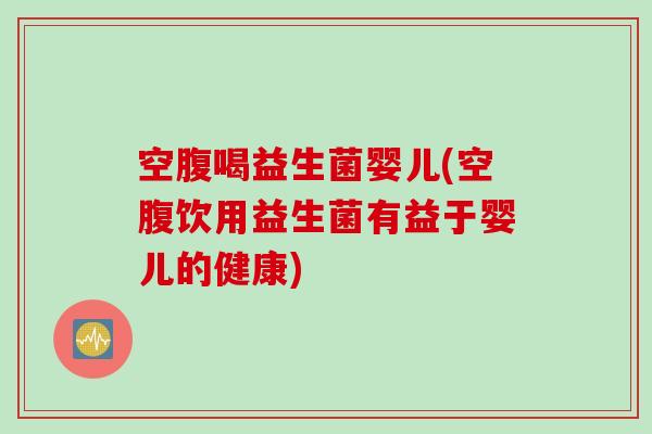 空腹喝益生菌婴儿(空腹饮用益生菌有益于婴儿的健康) 空腹喝益生菌婴儿(空腹饮用益生菌有益于婴儿的健康)