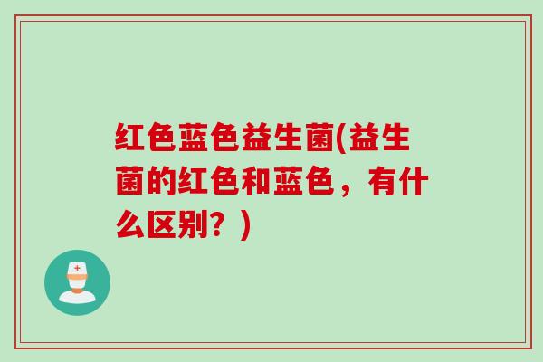 红色蓝色益生菌(益生菌的红色和蓝色，有什么区别？)