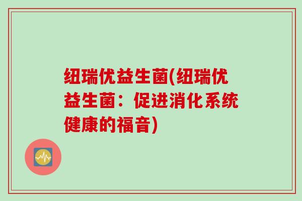 纽瑞优益生菌(纽瑞优益生菌:促进消化系统健康的福音) 纽瑞优益生菌(纽瑞优益生菌:促进消化系统健康的福音)