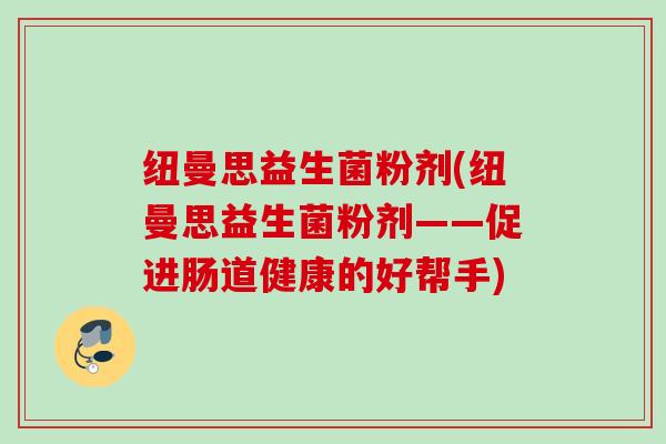 纽曼思益生菌粉剂(纽曼思益生菌粉剂——促进肠道健康的好帮手) 纽曼思益生菌粉剂(纽曼思益生菌粉剂——促进肠道健康的好帮手)