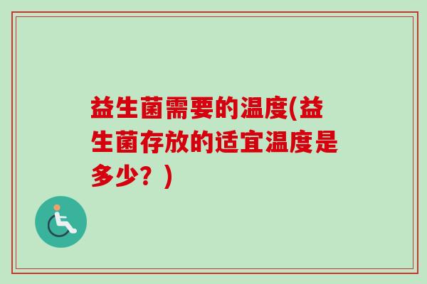 益生菌需要的温度(益生菌存放的适宜温度是多少?) 益生菌需要的温度(益生菌存放的适宜温度是多少?)