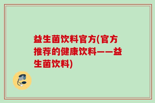 益生菌饮料官方(官方推荐的健康饮料——益生菌饮料) 益生菌饮料官方(官方推荐的健康饮料——益生菌饮料)