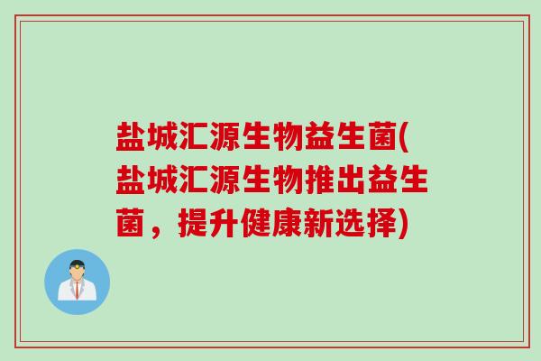 盐城汇源生物益生菌(盐城汇源生物推出益生菌,提升健康新选择) 盐城汇源生物益生菌(盐城汇源生物推出益生菌,提升健康新选择)