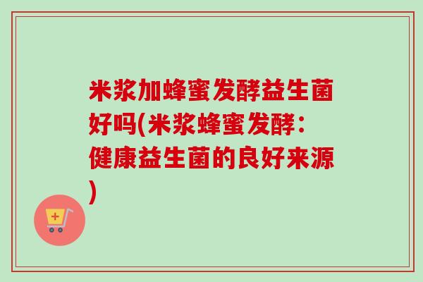 米浆加蜂蜜发酵益生菌好吗(米浆蜂蜜发酵:健康益生菌的良好来源) 米浆加蜂蜜发酵益生菌好吗(米浆蜂蜜发酵:健康益生菌的良好来源)