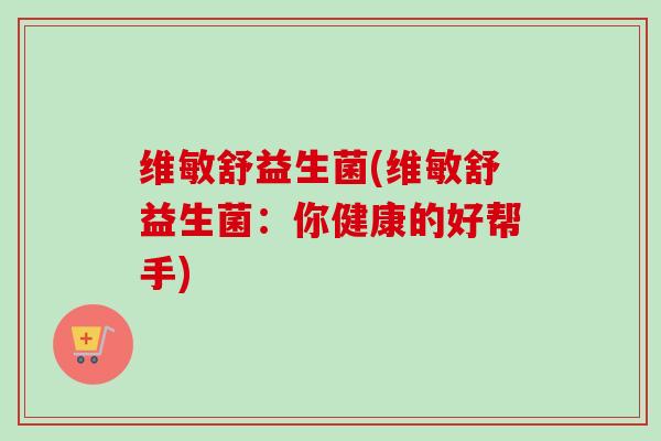 维敏舒益生菌(维敏舒益生菌:你健康的好帮手) 维敏舒益生菌(维敏舒益生菌:你健康的好帮手)