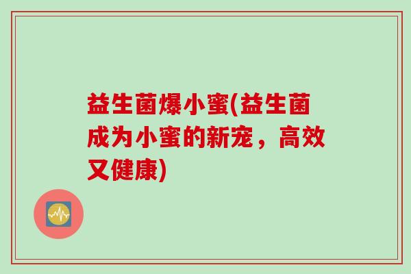 益生菌爆小蜜(益生菌成为小蜜的新宠,高效又健康) 益生菌爆小蜜(益生菌成为小蜜的新宠,高效又健康)