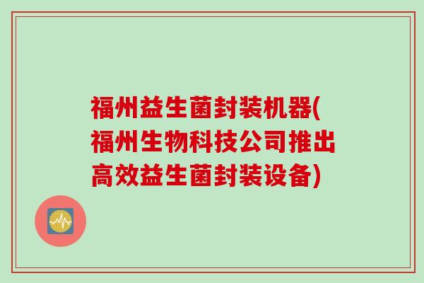 福州益生菌封装机器(福州生物科技公司推出高效益生菌封装设备)