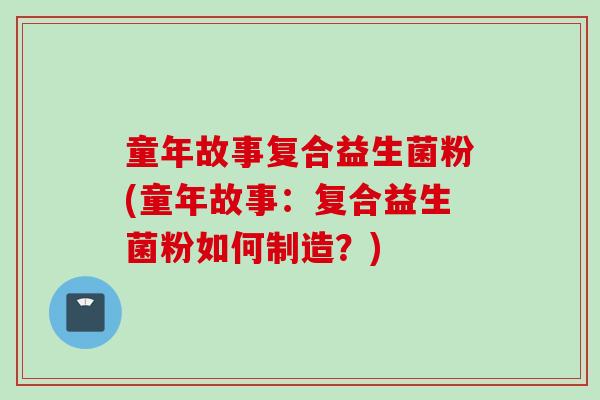 童年故事复合益生菌粉(童年故事：复合益生菌粉如何制造？)