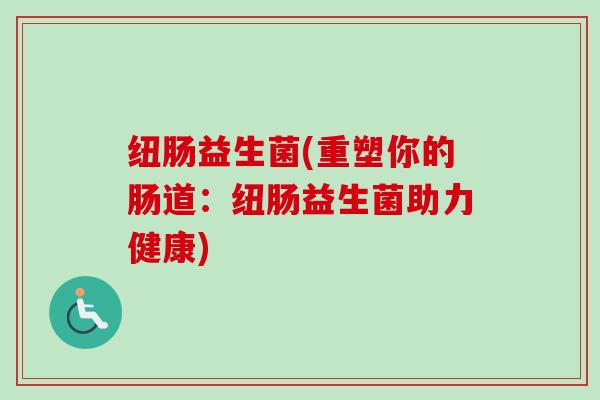 纽肠益生菌(重塑你的肠道：纽肠益生菌助力健康)