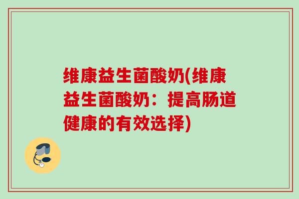 维康益生菌酸奶(维康益生菌酸奶：提高肠道健康的有效选择)
