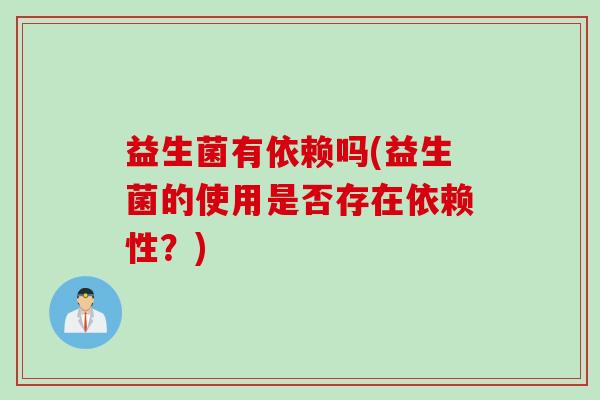 益生菌有依赖吗(益生菌的使用是否存在依赖性？)