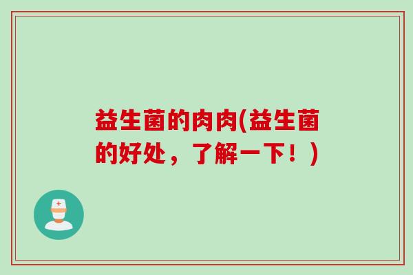益生菌的肉肉(益生菌的好处,了解一下!) 益生菌的肉肉(益生菌的好处,了解一下!)