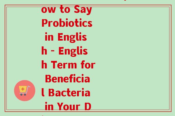 益生菌英语如何说(How to Say Probiotics in English - English Term for Beneficial Bacteria in Your Diet) 益生菌英语如何说(How to Say Probiotics in English - English Term for Beneficial Bacteria in Your Diet)
