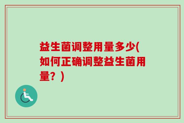 益生菌调整用量多少(如何正确调整益生菌用量?) 益生菌调整用量多少(如何正确调整益生菌用量?)