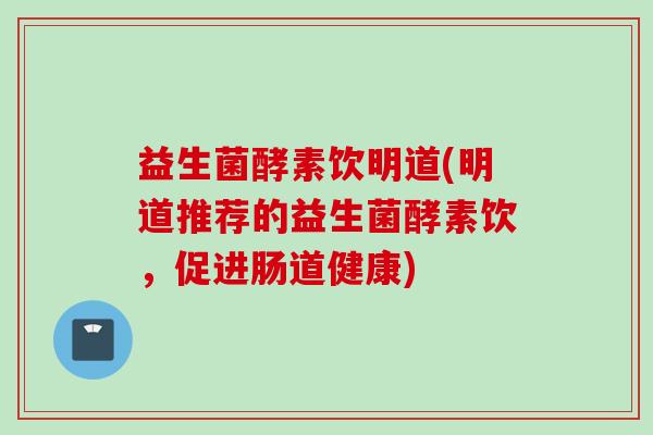 益生菌酵素饮明道(明道推荐的益生菌酵素饮,促进肠道健康) 益生菌酵素饮明道(明道推荐的益生菌酵素饮,促进肠道健康)