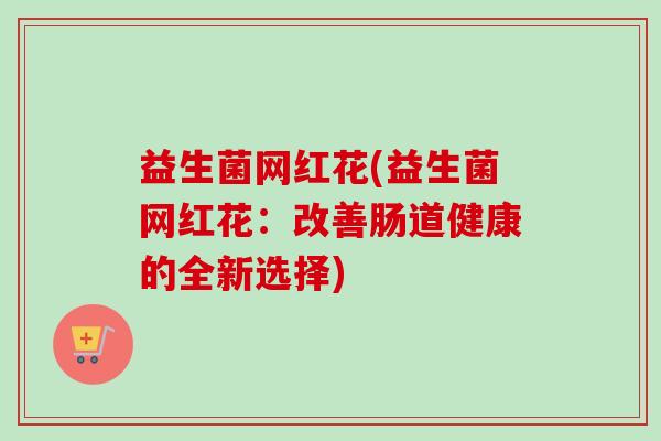 益生菌网红花(益生菌网红花：改善肠道健康的全新选择)