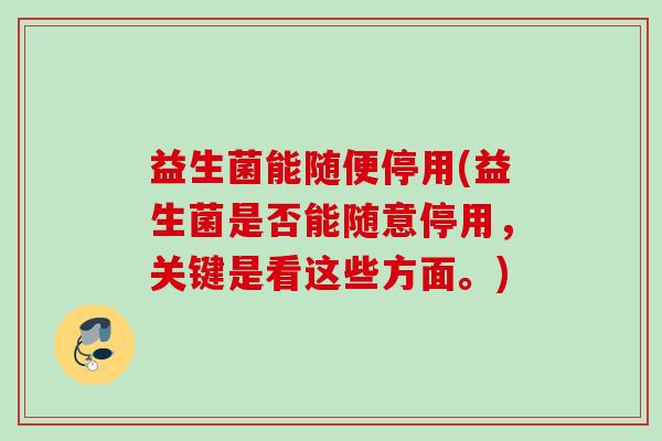 益生菌能随便停用(益生菌是否能随意停用，关键是看这些方面。)