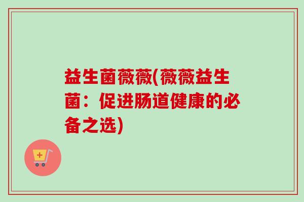 益生菌薇薇(薇薇益生菌:促进肠道健康的必备之选) 益生菌薇薇(薇薇益生菌:促进肠道健康的必备之选)