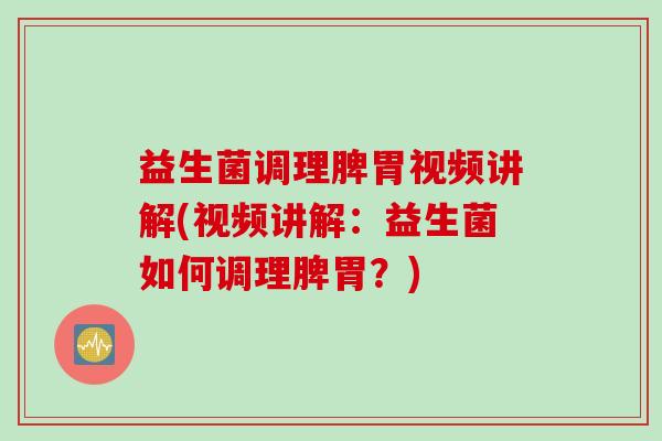 益生菌调理脾胃视频讲解(视频讲解:益生菌如何调理脾胃?) 益生菌调理脾胃视频讲解(视频讲解:益生菌如何调理脾胃?)