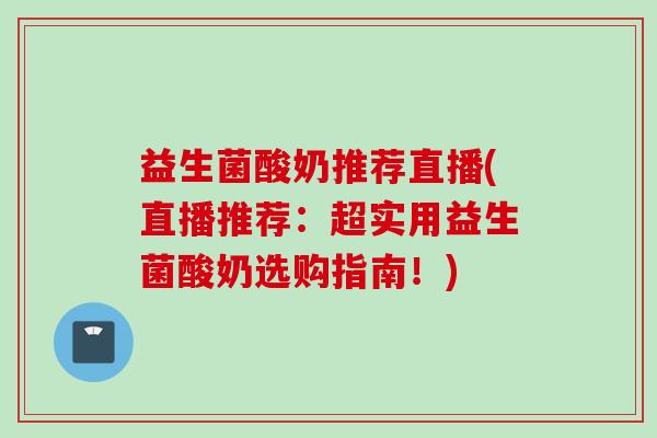 益生菌酸奶推荐直播(直播推荐:超实用益生菌酸奶选购指南!) 益生菌酸奶推荐直播(直播推荐:超实用益生菌酸奶选购指南!)