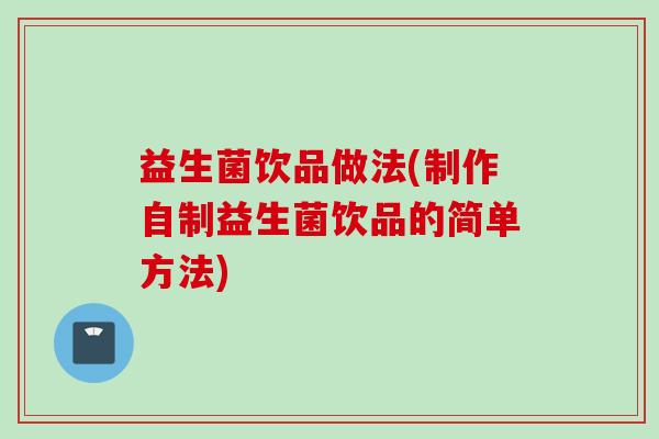益生菌饮品做法(制作自制益生菌饮品的简单方法)