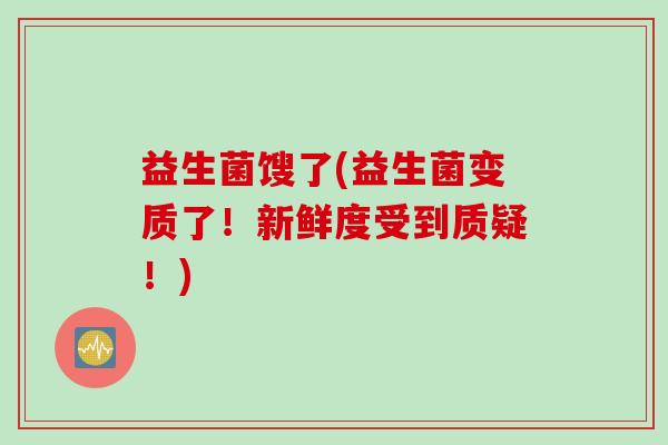 益生菌馊了(益生菌变质了!新鲜度受到质疑!) 益生菌馊了(益生菌变质了!新鲜度受到质疑!)