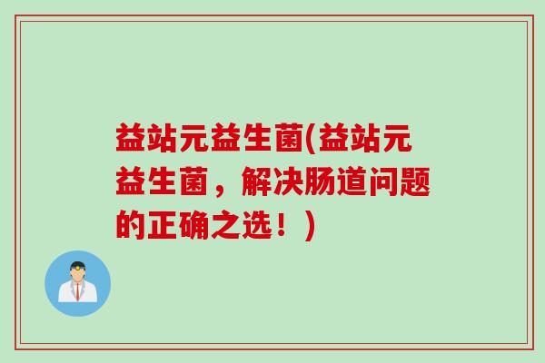 益站元益生菌(益站元益生菌,解决肠道问题的正确之选!) 益站元益生菌(益站元益生菌,解决肠道问题的正确之选!)