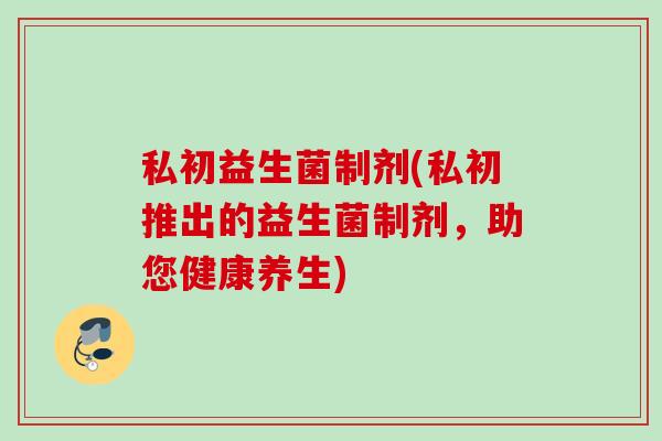 私初益生菌制剂(私初推出的益生菌制剂，助您健康养生)
